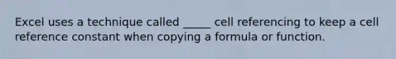 Excel uses a technique called _____ cell referencing to keep a cell reference constant when copying a formula or function.