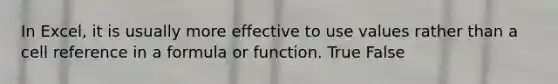 In Excel, it is usually more effective to use values rather than a cell reference in a formula or function. True False