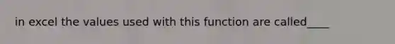 in excel the values used with this function are called____