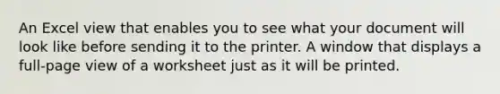 An Excel view that enables you to see what your document will look like before sending it to the printer. A window that displays a full-page view of a worksheet just as it will be printed.