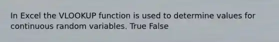 In Excel the VLOOKUP function is used to determine values for continuous random variables. True False