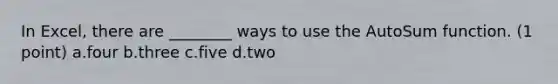 In Excel, there are ________ ways to use the AutoSum function. (1 point) a.four b.three c.five d.two