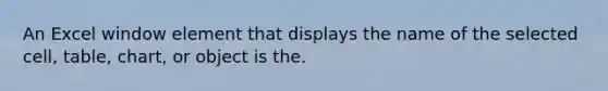 An Excel window element that displays the name of the selected cell, table, chart, or object is the.