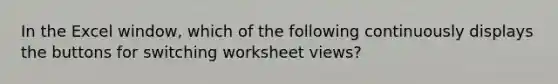 In the Excel window, which of the following continuously displays the buttons for switching worksheet views?