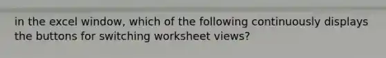 in the excel window, which of the following continuously displays the buttons for switching worksheet views?