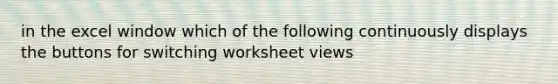 in the excel window which of the following continuously displays the buttons for switching worksheet views