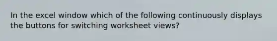 In the excel window which of the following continuously displays the buttons for switching worksheet views?