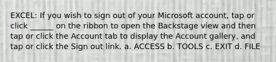 EXCEL: If you wish to sign out of your Microsoft account, tap or click ______ on the ribbon to open the Backstage view and then tap or click the Account tab to display the Account gallery, and tap or click the Sign out link. a. ACCESS b. TOOLS c. EXIT d. FILE