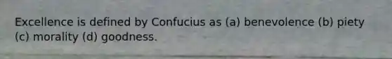 Excellence is defined by Confucius as (a) benevolence (b) piety (c) morality (d) goodness.