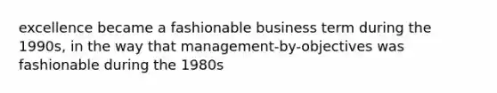 excellence became a fashionable business term during the 1990s, in the way that management-by-objectives was fashionable during the 1980s