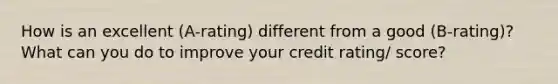 How is an excellent (A-rating) different from a good (B-rating)? What can you do to improve your credit rating/ score?