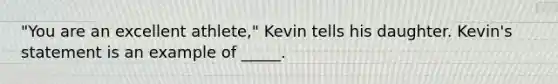 "You are an excellent athlete," Kevin tells his daughter. Kevin's statement is an example of _____.