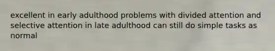 excellent in early adulthood problems with divided attention and selective attention in late adulthood can still do simple tasks as normal