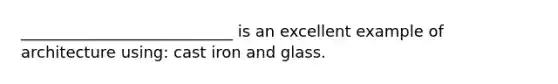 ___________________________ is an excellent example of architecture using: cast iron and glass.