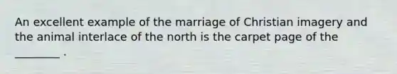 An excellent example of the marriage of Christian imagery and the animal interlace of the north is the carpet page of the ________ .