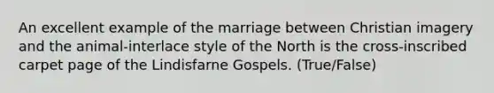 An excellent example of the marriage between Christian imagery and the animal-interlace style of the North is the cross-inscribed carpet page of the Lindisfarne Gospels. (True/False)