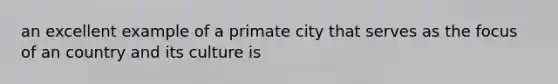 an excellent example of a primate city that serves as the focus of an country and its culture is