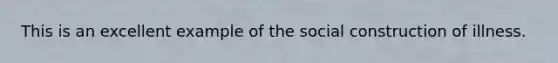 This is an excellent example of the social construction of illness.