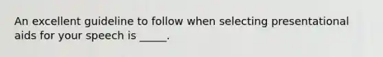 An excellent guideline to follow when selecting presentational aids for your speech is _____.