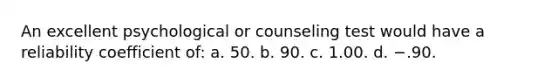 An excellent psychological or counseling test would have a reliability coefficient of: a. 50. b. 90. c. 1.00. d. −.90.