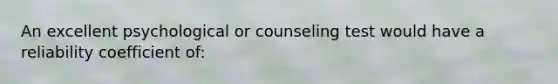 An excellent psychological or counseling test would have a reliability coefficient of: