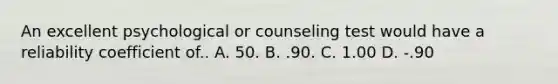 An excellent psychological or counseling test would have a reliability coefficient of.. A. 50. B. .90. C. 1.00 D. -.90