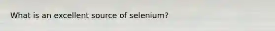 What is an excellent source of selenium?