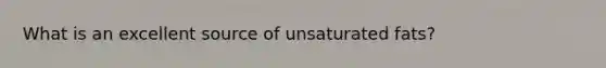 What is an excellent source of unsaturated fats?