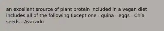 an excellent srource of plant protein included in a vegan diet includes all of the following Except one - quina - eggs - Chia seeds - Avacado