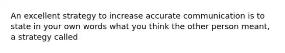 An excellent strategy to increase accurate communication is to state in your own words what you think the other person meant, a strategy called