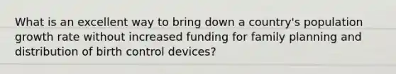 What is an excellent way to bring down a country's population growth rate without increased funding for family planning and distribution of birth control devices?