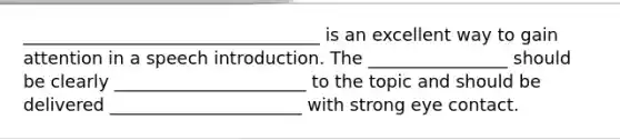 __________________________________ is an excellent way to gain attention in a speech introduction. The ________________ should be clearly ______________________ to the topic and should be delivered ______________________ with strong eye contact.