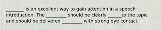 ________ is an excellent way to gain attention in a speech introduction. The _________ should be clearly ______to the topic and should be delivered _________ with strong eye contact.
