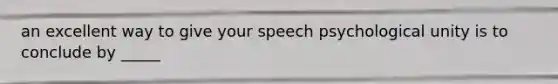 an excellent way to give your speech psychological unity is to conclude by _____