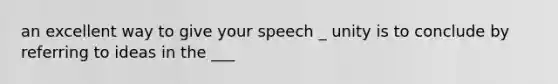 an excellent way to give your speech _ unity is to conclude by referring to ideas in the ___