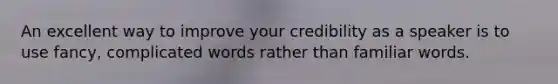 An excellent way to improve your credibility as a speaker is to use fancy, complicated words rather than familiar words.