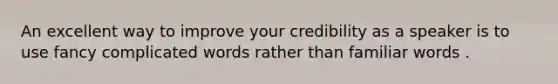 An excellent way to improve your credibility as a speaker is to use fancy complicated words rather than familiar words .