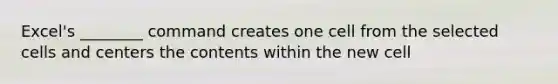 Excel's ________ command creates one cell from the selected cells and centers the contents within the new cell