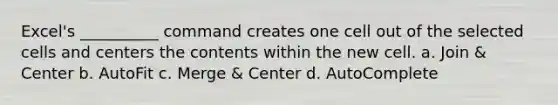 Excel's __________ command creates one cell out of the selected cells and centers the contents within the new cell. a. Join & Center b. AutoFit c. Merge & Center d. AutoComplete