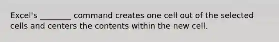 Excel's ________ command creates one cell out of the selected cells and centers the contents within the new cell.