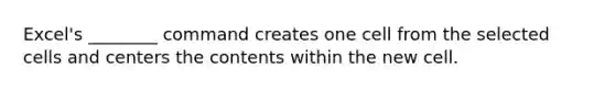 Excel's ________ command creates one cell from the selected cells and centers the contents within the new cell.