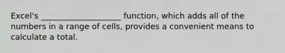 Excel's ____________________ function, which adds all of the numbers in a range of cells, provides a convenient means to calculate a total.