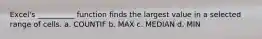 Excel's __________ function finds the largest value in a selected range of cells. a. COUNTIF b. MAX c. MEDIAN d. MIN