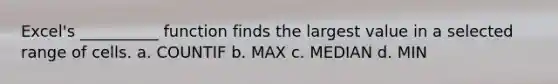 Excel's __________ function finds the largest value in a selected range of cells. a. COUNTIF b. MAX c. MEDIAN d. MIN