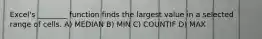 Excel's ________ function finds the largest value in a selected range of cells. A) MEDIAN B) MIN C) COUNTIF D) MAX