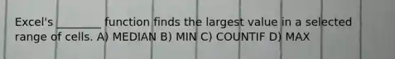 Excel's ________ function finds the largest value in a selected range of cells. A) MEDIAN B) MIN C) COUNTIF D) MAX