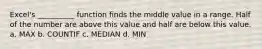 Excel's __________ function finds the middle value in a range. Half of the number are above this value and half are below this value. a. MAX b. COUNTIF c. MEDIAN d. MIN