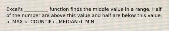 Excel's __________ function finds the middle value in a range. Half of the number are above this value and half are below this value. a. MAX b. COUNTIF c. MEDIAN d. MIN