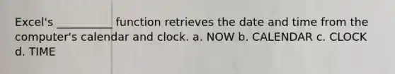 Excel's __________ function retrieves the date and time from the computer's calendar and clock. a. NOW b. CALENDAR c. CLOCK d. TIME