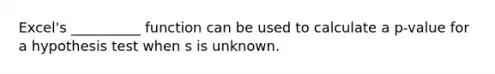 Excel's __________ function can be used to calculate a p-value for a hypothesis test when s is unknown.